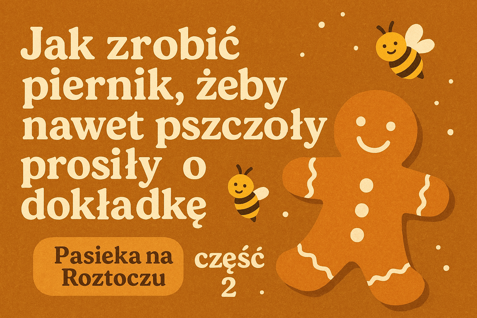 Jak zrobić piernik, żeby nawet pszczoły prosiły o dokładkę - część 2